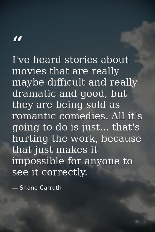 I've heard stories about movies that are really maybe difficult and really dramatic and good, but they are being sold as — Shane Carruth