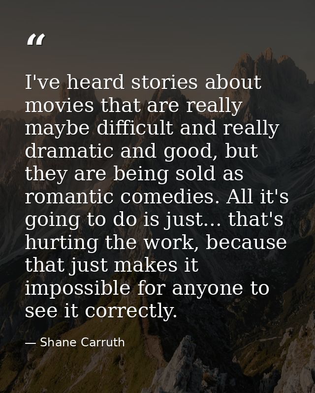 I've heard stories about movies that are really maybe difficult and really dramatic and good, but they are being sold as — Shane Carruth