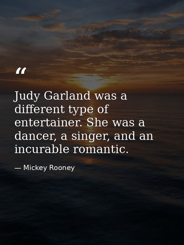 Judy Garland was a different type of entertainer. She was a dancer, a singer, and an incurable romantic. — Mickey Rooney