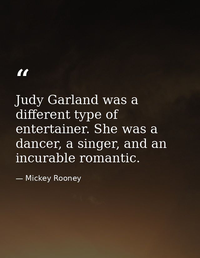 Judy Garland was a different type of entertainer. She was a dancer, a singer, and an incurable romantic. — Mickey Rooney