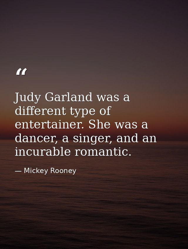 Judy Garland was a different type of entertainer. She was a dancer, a singer, and an incurable romantic. — Mickey Rooney