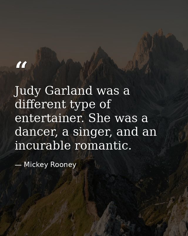Judy Garland was a different type of entertainer. She was a dancer, a singer, and an incurable romantic. — Mickey Rooney