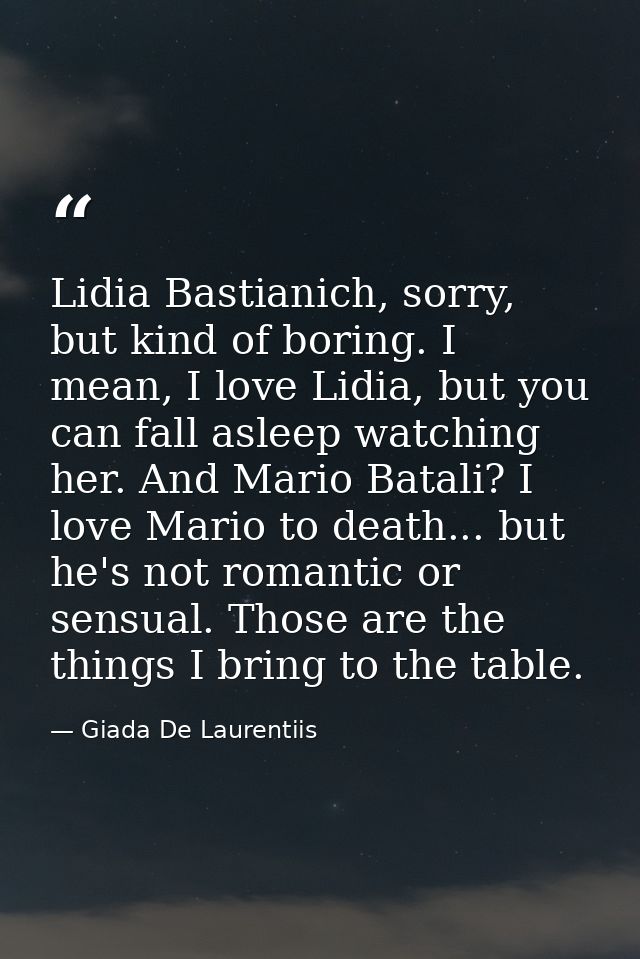 Lidia Bastianich, sorry, but kind of boring. I mean, I love Lidia, but you can fall asleep watching her. And Mario Batal — Giada De Laurentiis