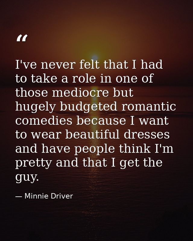 I've never felt that I had to take a role in one of those mediocre but hugely budgeted romantic comedies because I want  — Minnie Driver