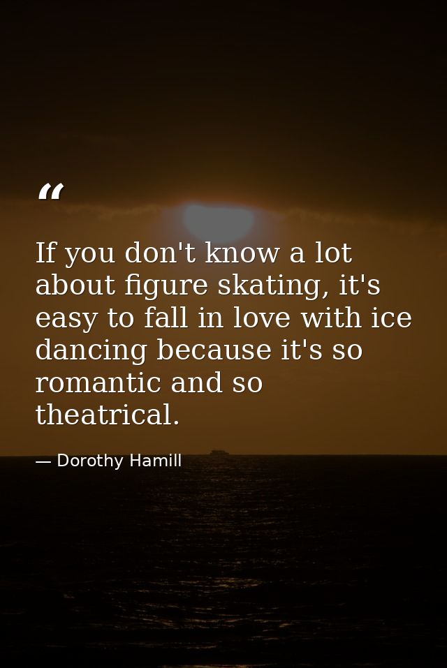 If you don't know a lot about figure skating, it's easy to fall in love with ice dancing because it's so romantic and so — Dorothy Hamill