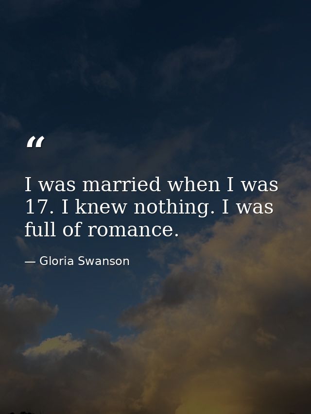 I was married when I was 17. I knew nothing. I was full of romance. — Gloria Swanson