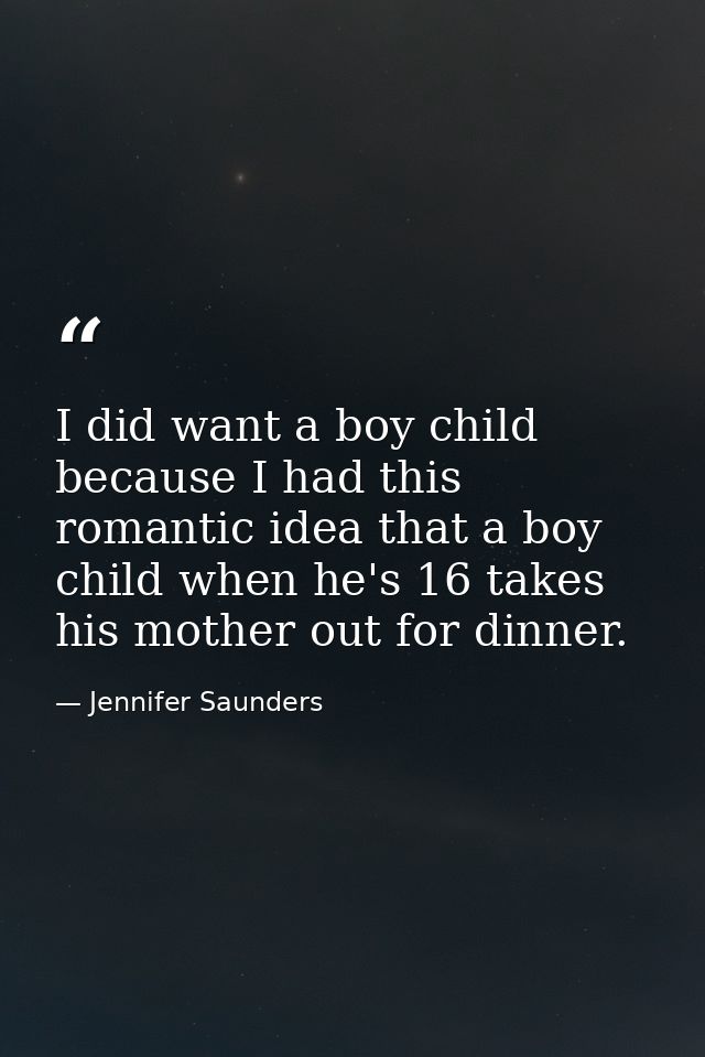 I did want a boy child because I had this romantic idea that a boy child when he's 16 takes his mother out for dinner. — Jennifer Saunders