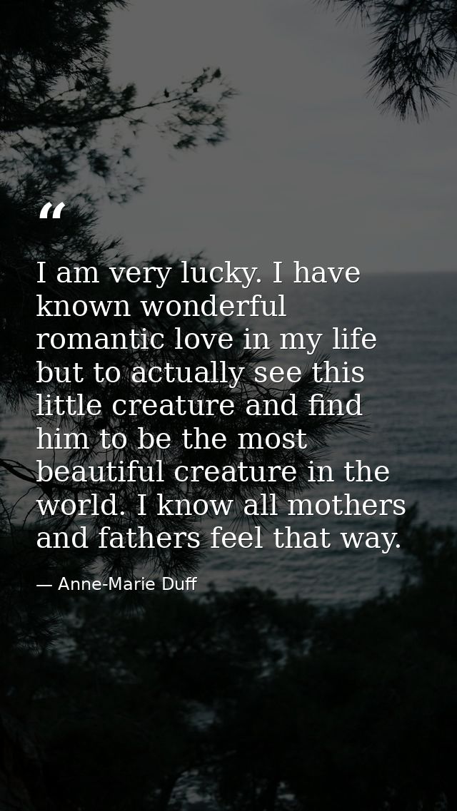 I am very lucky. I have known wonderful romantic love in my life but to actually see this little creature and find him t — Anne-Marie Duff