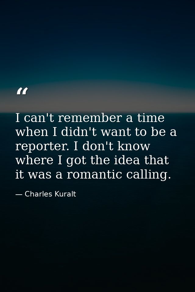 I can't remember a time when I didn't want to be a reporter. I don't know where I got the idea that it was a romantic ca — Charles Kuralt