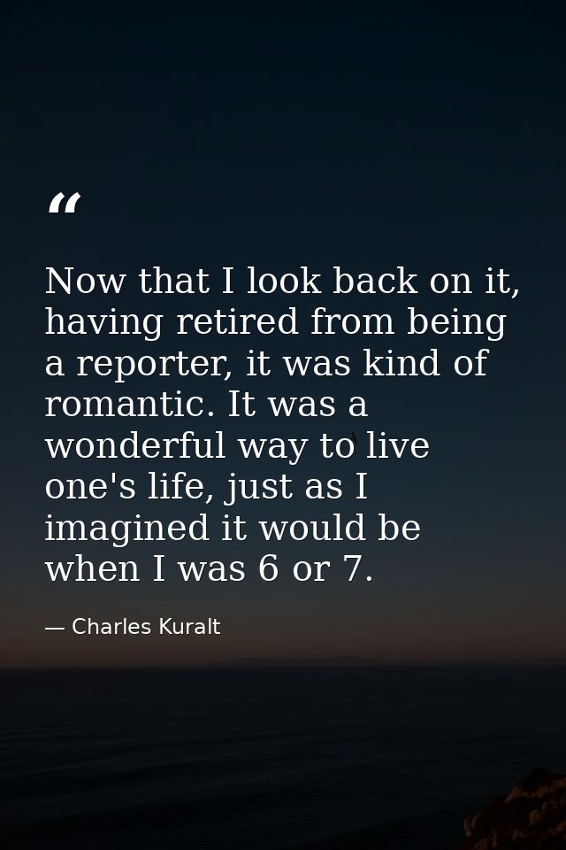 Now that I look back on it, having retired from being a reporter, it was kind of romantic. It was a wonderful way to liv — Charles Kuralt