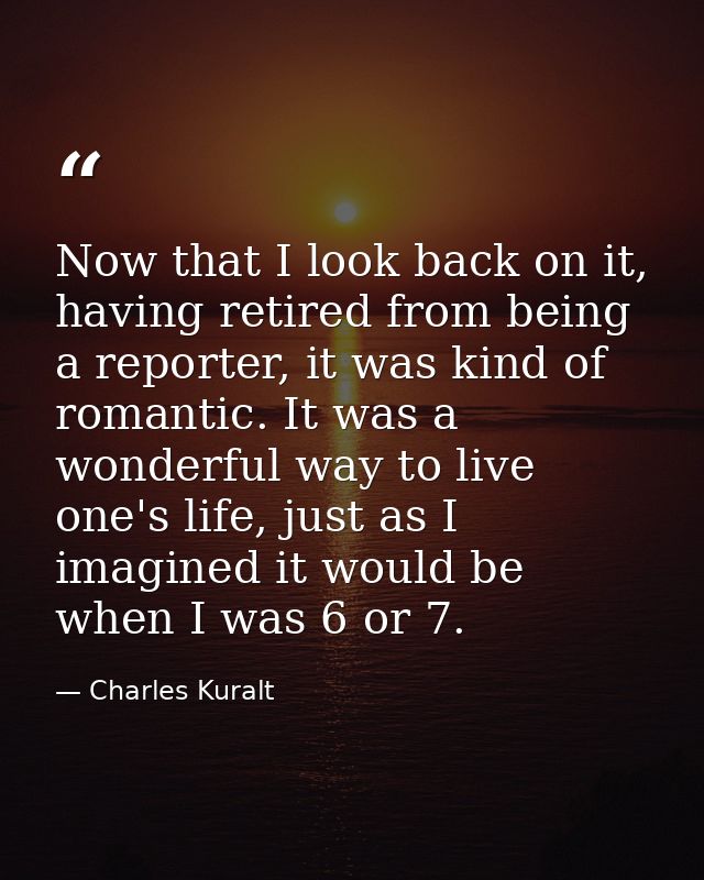 Now that I look back on it, having retired from being a reporter, it was kind of romantic. It was a wonderful way to liv — Charles Kuralt