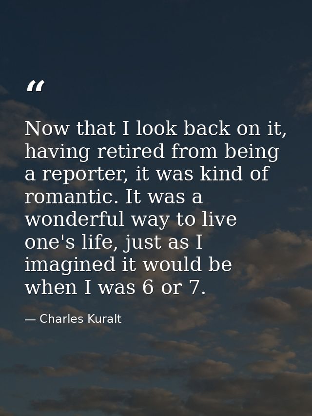 Now that I look back on it, having retired from being a reporter, it was kind of romantic. It was a wonderful way to liv — Charles Kuralt