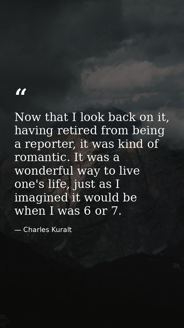 Now that I look back on it, having retired from being a reporter, it was kind of romantic. It was a wonderful way to liv — Charles Kuralt