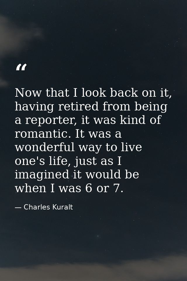 Now that I look back on it, having retired from being a reporter, it was kind of romantic. It was a wonderful way to liv — Charles Kuralt