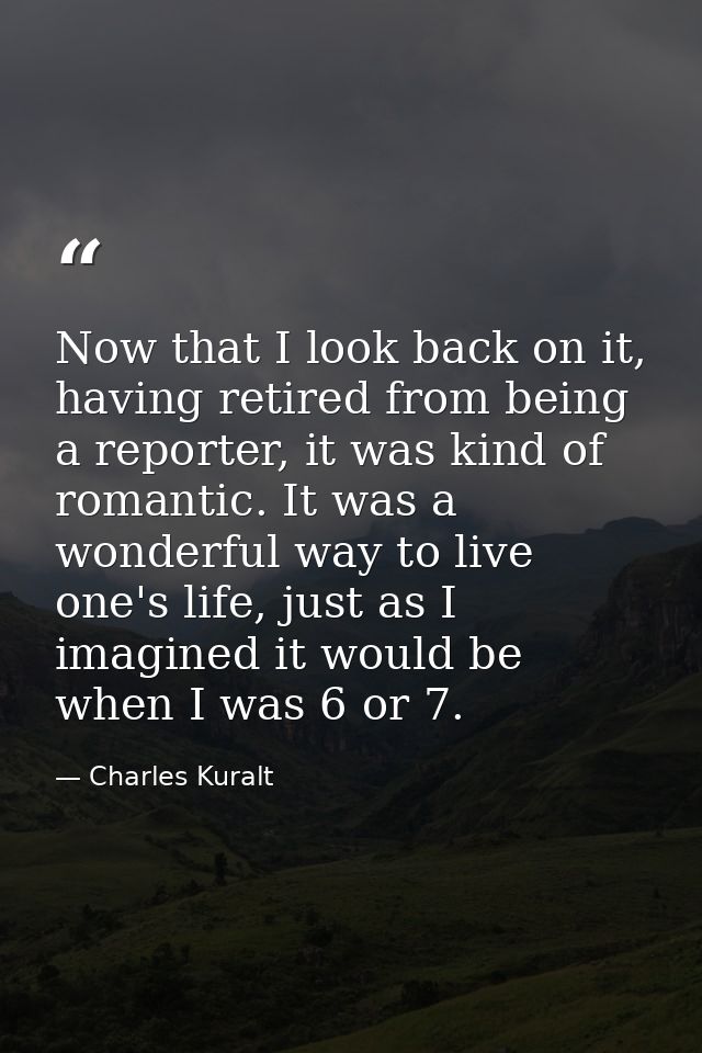 Now that I look back on it, having retired from being a reporter, it was kind of romantic. It was a wonderful way to liv — Charles Kuralt