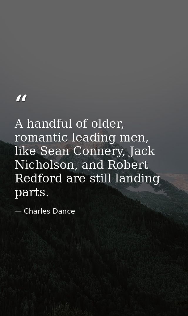 A handful of older, romantic leading men, like Sean Connery, Jack Nicholson, and Robert Redford are still landing parts. — Charles Dance