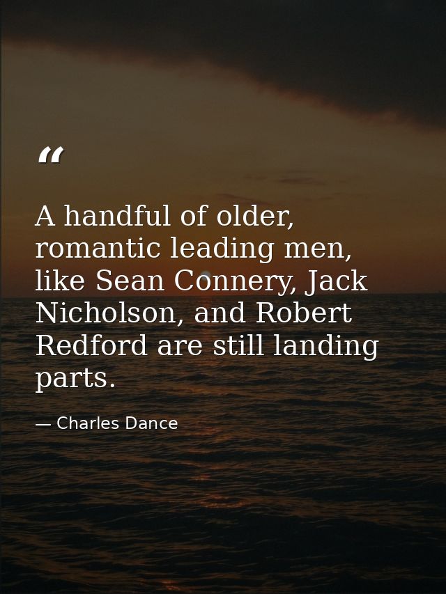 A handful of older, romantic leading men, like Sean Connery, Jack Nicholson, and Robert Redford are still landing parts. — Charles Dance