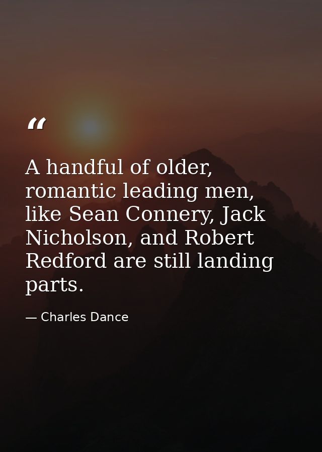 A handful of older, romantic leading men, like Sean Connery, Jack Nicholson, and Robert Redford are still landing parts. — Charles Dance