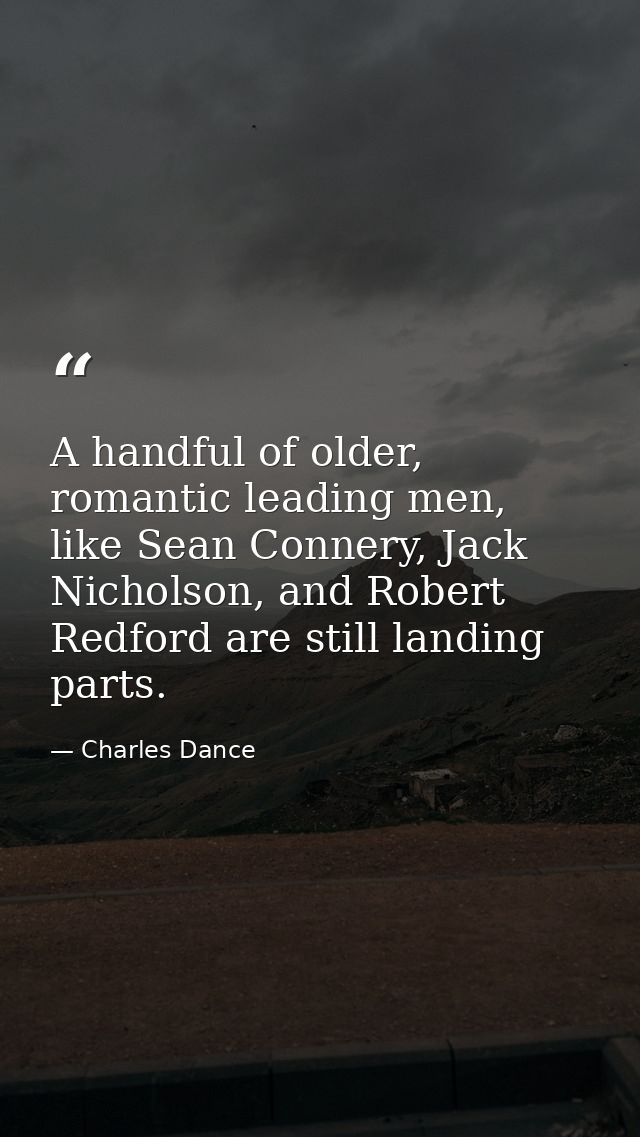A handful of older, romantic leading men, like Sean Connery, Jack Nicholson, and Robert Redford are still landing parts. — Charles Dance