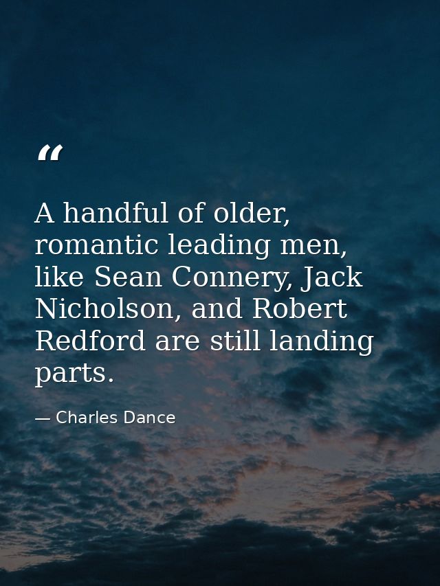 A handful of older, romantic leading men, like Sean Connery, Jack Nicholson, and Robert Redford are still landing parts. — Charles Dance