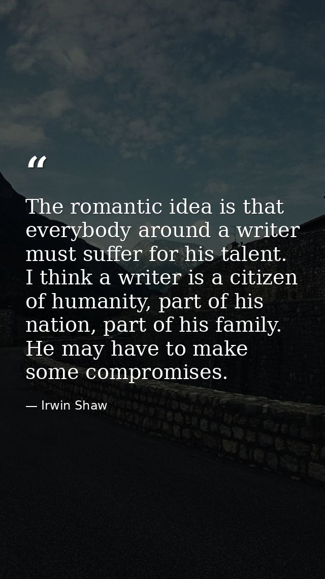 The romantic idea is that everybody around a writer must suffer for his talent. I think a writer is a citizen of humanit — Irwin Shaw