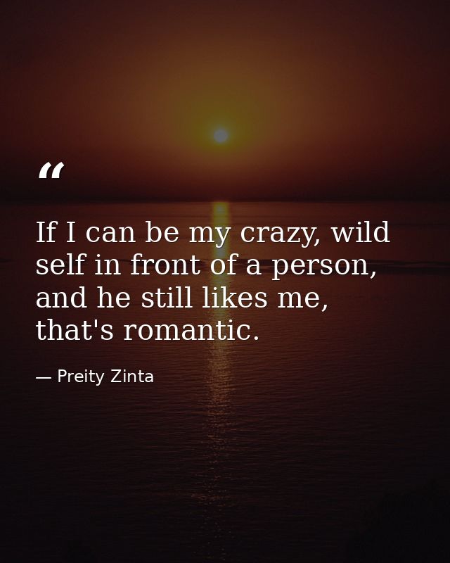 If I can be my crazy, wild self in front of a person, and he still likes me, that's romantic. — Preity Zinta