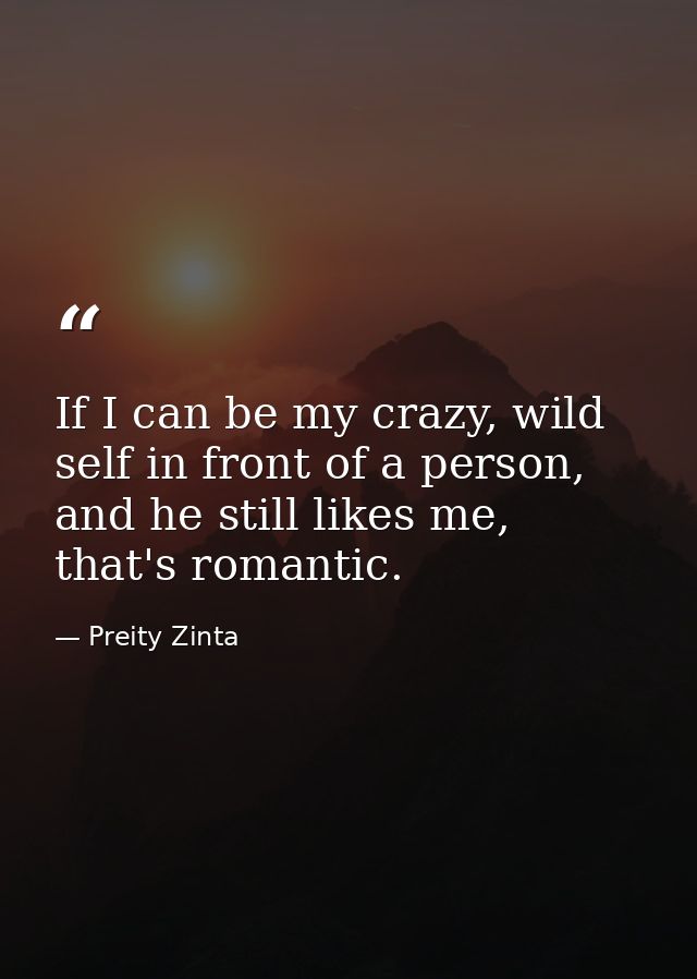 If I can be my crazy, wild self in front of a person, and he still likes me, that's romantic. — Preity Zinta