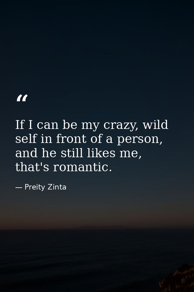 If I can be my crazy, wild self in front of a person, and he still likes me, that's romantic. — Preity Zinta