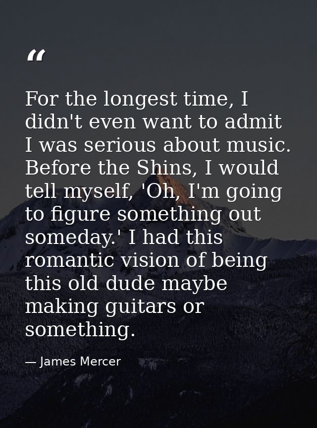 For the longest time, I didn't even want to admit I was serious about music. Before the Shins, I would tell myself, 'Oh, — James Mercer