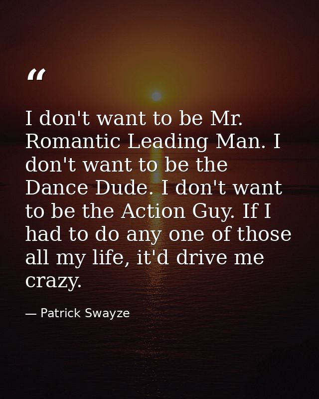I don't want to be Mr. Romantic Leading Man. I don't want to be the Dance Dude. I don't want to be the Action Guy. If I  — Patrick Swayze