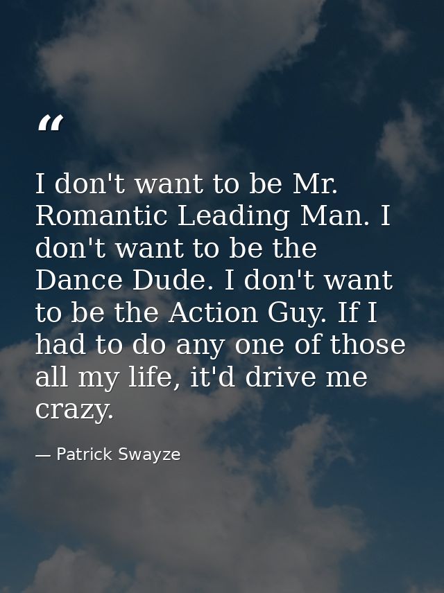 I don't want to be Mr. Romantic Leading Man. I don't want to be the Dance Dude. I don't want to be the Action Guy. If I  — Patrick Swayze