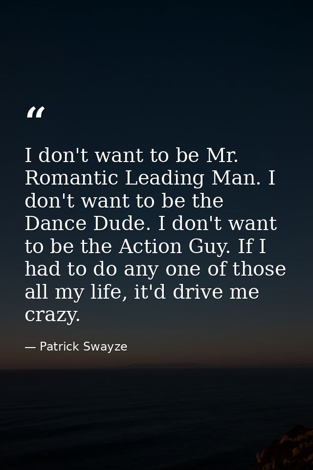 I don't want to be Mr. Romantic Leading Man. I don't want to be the Dance Dude. I don't want to be the Action Guy. If I  — Patrick Swayze