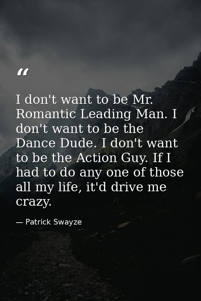 I don't want to be Mr. Romantic Leading Man. I don't want to be the Dance Dude. I don't want to be the Action Guy. If I  — Patrick Swayze