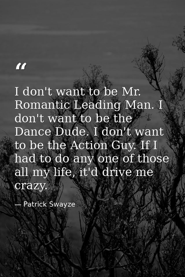I don't want to be Mr. Romantic Leading Man. I don't want to be the Dance Dude. I don't want to be the Action Guy. If I  — Patrick Swayze