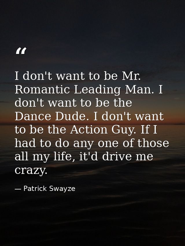 I don't want to be Mr. Romantic Leading Man. I don't want to be the Dance Dude. I don't want to be the Action Guy. If I  — Patrick Swayze