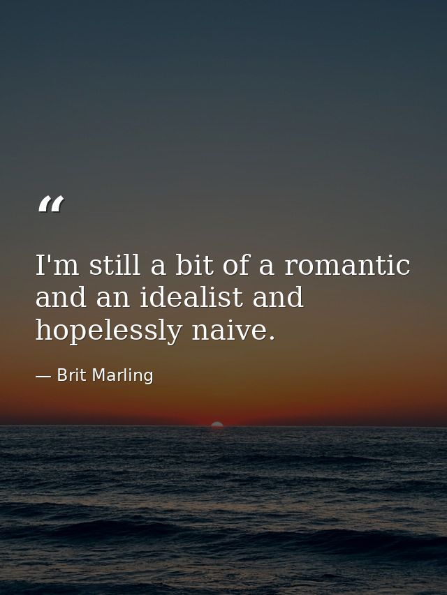 I'm still a bit of a romantic and an idealist and hopelessly naive. — Brit Marling
