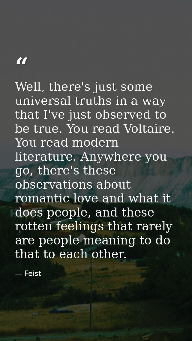 Well, there's just some universal truths in a way that I've just observed to be true. You read Voltaire. You read modern — Feist