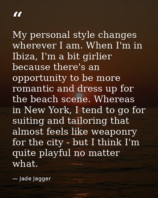 My personal style changes wherever I am. When I'm in Ibiza, I'm a bit girlier because there's an opportunity to be more  — Jade Jagger