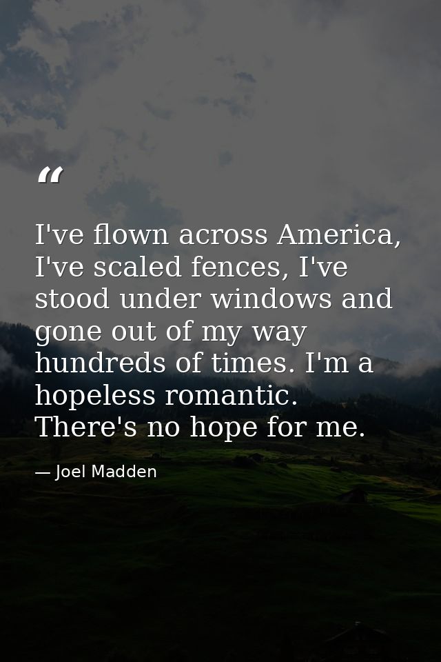 I've flown across America, I've scaled fences, I've stood under windows and gone out of my way hundreds of times. I'm a  — Joel Madden