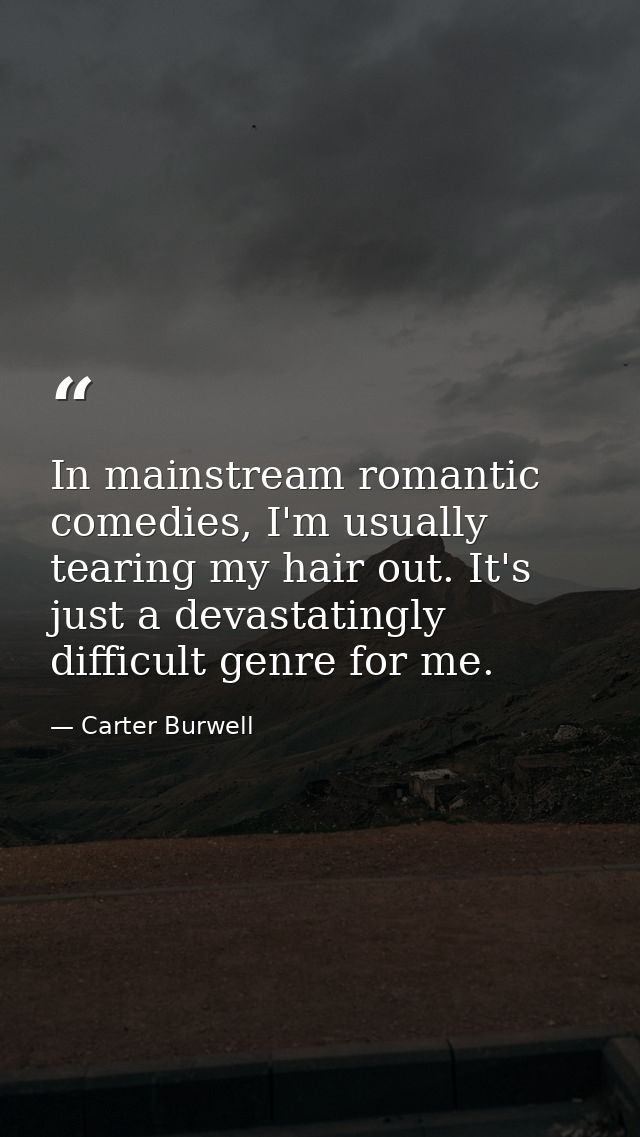 In mainstream romantic comedies, I'm usually tearing my hair out. It's just a devastatingly difficult genre for me. — Carter Burwell