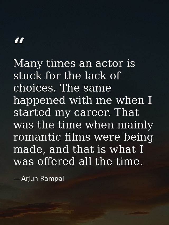 Many times an actor is stuck for the lack of choices. The same happened with me when I started my career. That was the t — Arjun Rampal