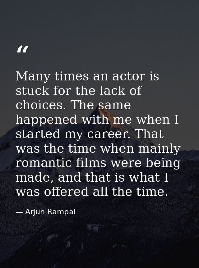 Many times an actor is stuck for the lack of choices. The same happened with me when I started my career. That was the t — Arjun Rampal