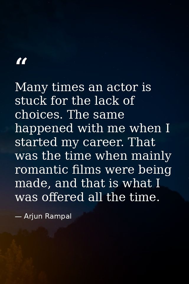 Many times an actor is stuck for the lack of choices. The same happened with me when I started my career. That was the t — Arjun Rampal