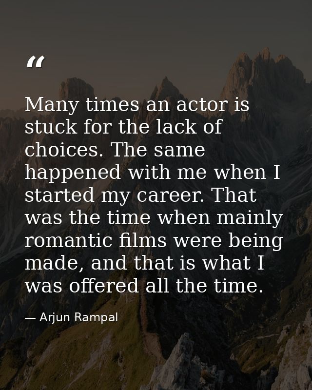 Many times an actor is stuck for the lack of choices. The same happened with me when I started my career. That was the t — Arjun Rampal