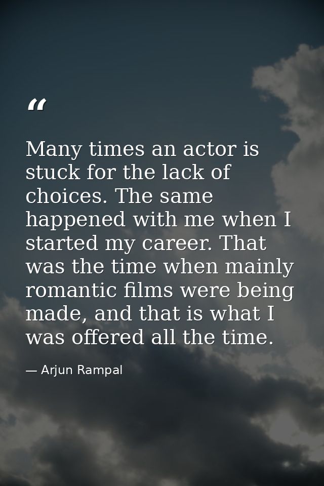 Many times an actor is stuck for the lack of choices. The same happened with me when I started my career. That was the t — Arjun Rampal