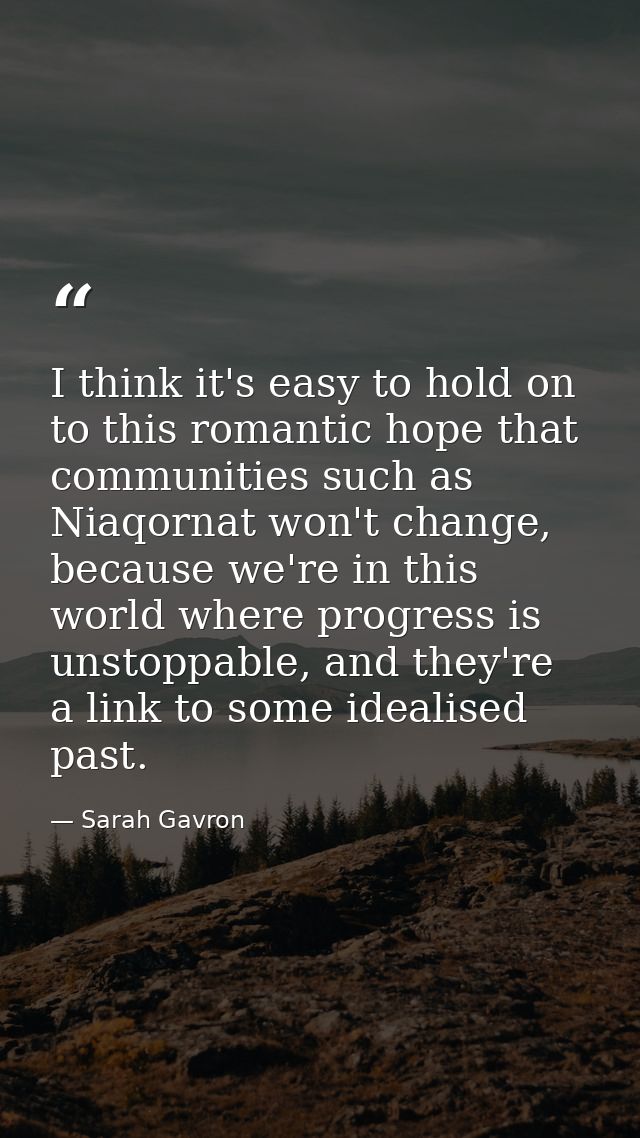 I think it's easy to hold on to this romantic hope that communities such as Niaqornat won't change, because we're in thi — Sarah Gavron