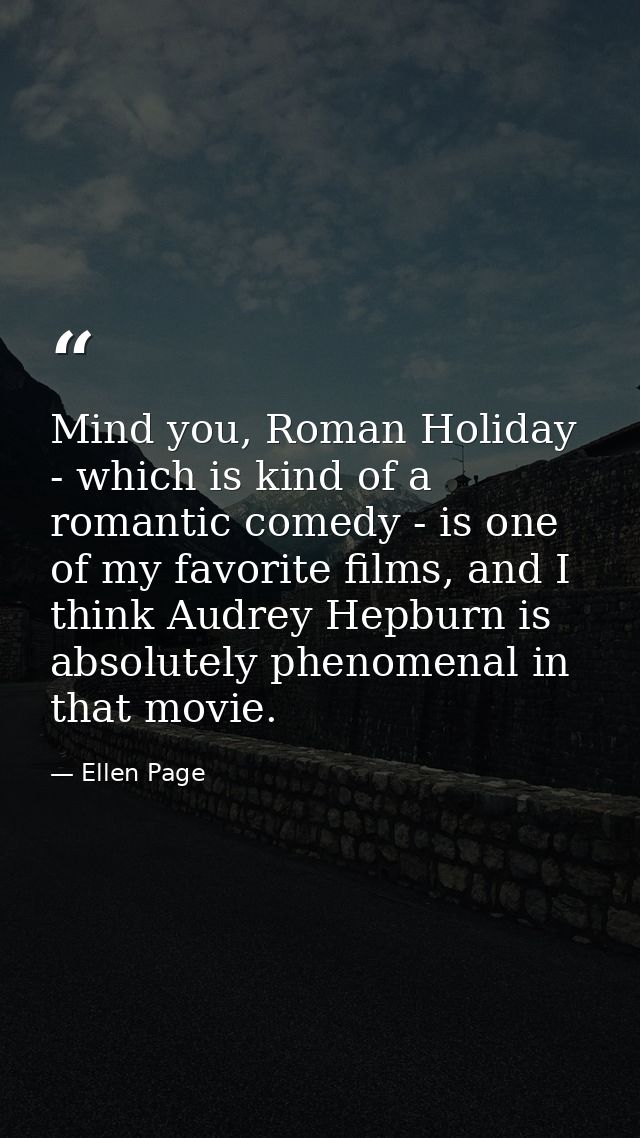 Mind you, Roman Holiday - which is kind of a romantic comedy - is one of my favorite films, and I think Audrey Hepburn i — Ellen Page