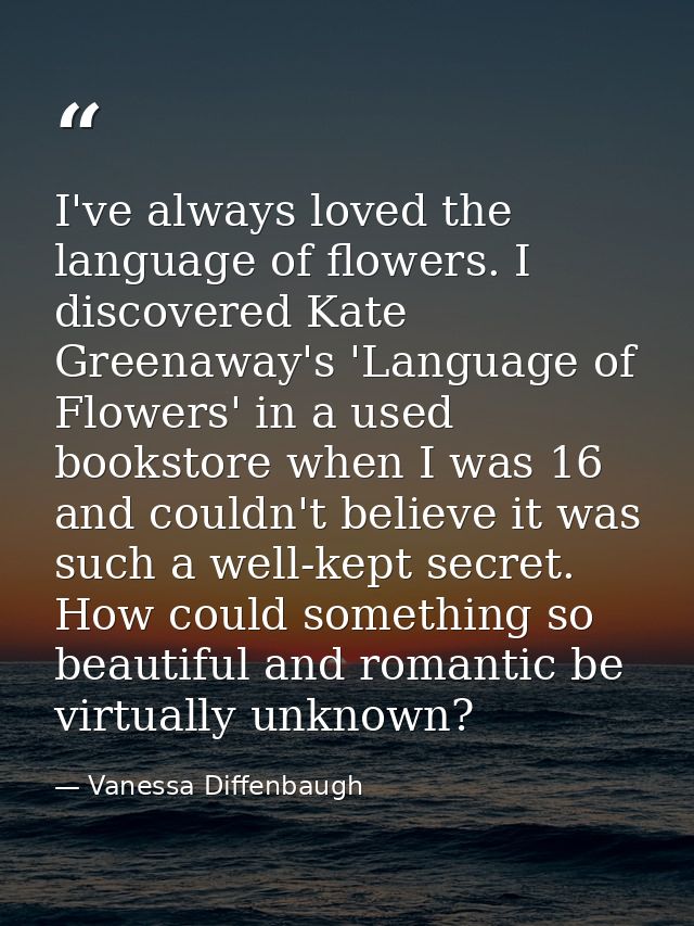 I've always loved the language of flowers. I discovered Kate Greenaway's 'Language of Flowers' in a used bookstore when  — Vanessa Diffenbaugh