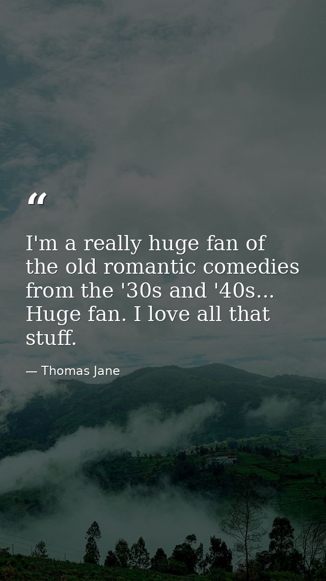 I'm a really huge fan of the old romantic comedies from the '30s and '40s... Huge fan. I love all that stuff. — Thomas Jane