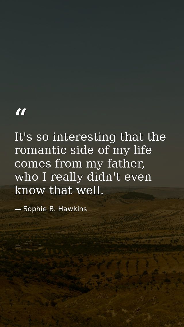It's so interesting that the romantic side of my life comes from my father, who I really didn't even know that well. — Sophie B. Hawkins
